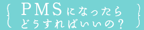 PMSになったらどうすればいいの？